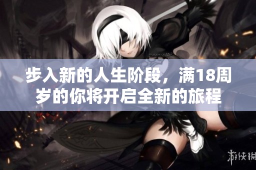 步入新的人生阶段，满18周岁的你将开启全新的旅程