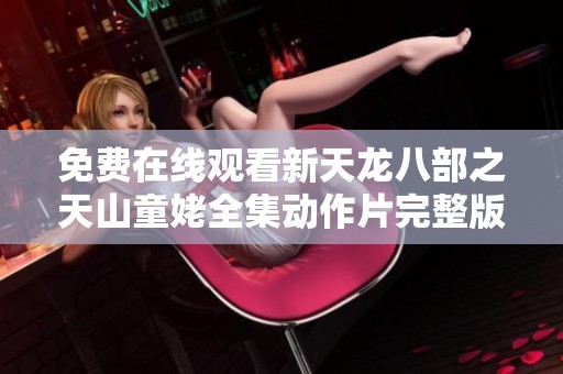 免费在线观看新天龙八部之天山童姥全集动作片完整版地址分享