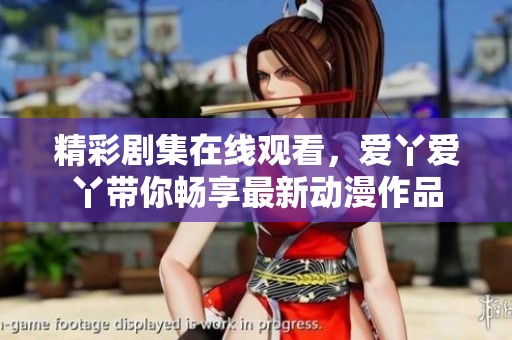 精彩剧集在线观看，爱丫爱丫带你畅享最新动漫作品