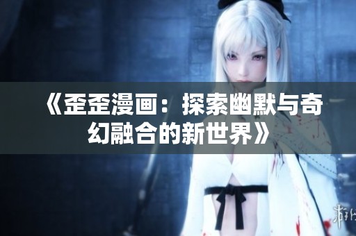 《歪歪漫画：探索幽默与奇幻融合的新世界》