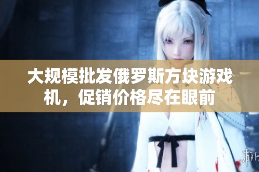 大规模批发俄罗斯方块游戏机，促销价格尽在眼前