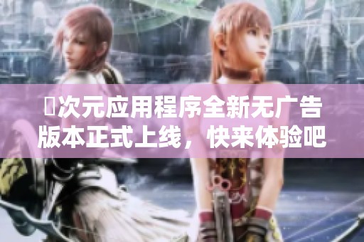 囧次元应用程序全新无广告版本正式上线，快来体验吧