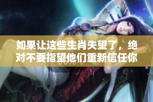 如果让这些生肖失望了，绝对不要指望他们重新信任你