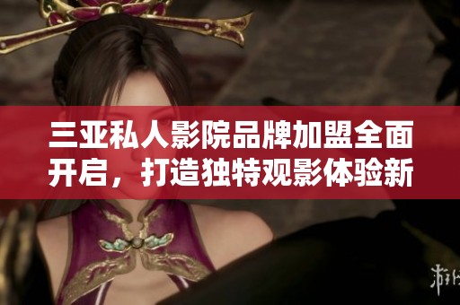三亚私人影院品牌加盟全面开启，打造独特观影体验新选择