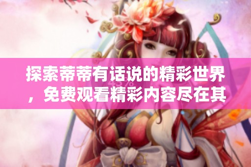 探索蒂蒂有话说的精彩世界，免费观看精彩内容尽在其中