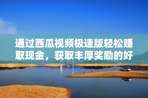 通过西瓜视频极速版轻松赚取现金，获取丰厚奖励的好机会