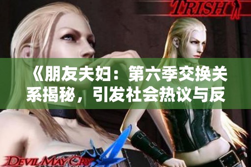 《朋友夫妇：第六季交换关系揭秘，引发社会热议与反思》