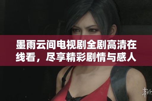 墨雨云间电视剧全剧高清在线看，尽享精彩剧情与感人故事