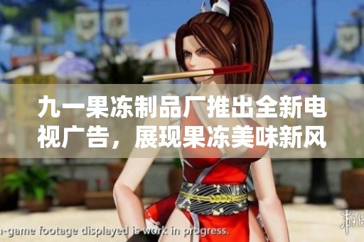 九一果冻制品厂推出全新电视广告，展现果冻美味新风尚