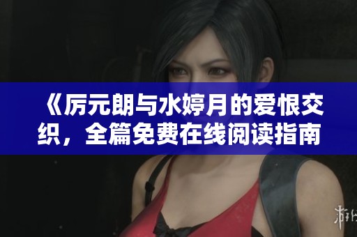 《厉元朗与水婷月的爱恨交织，全篇免费在线阅读指南》