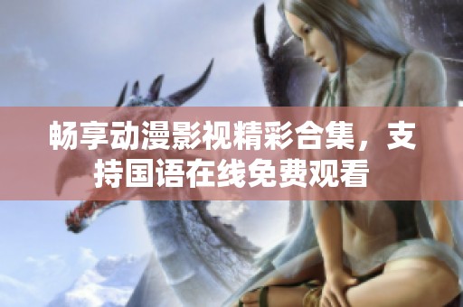 畅享动漫影视精彩合集，支持国语在线免费观看
