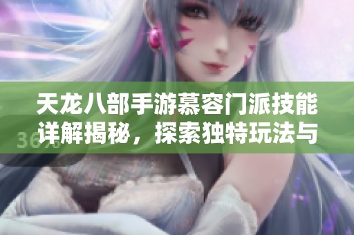 天龙八部手游慕容门派技能详解揭秘，探索独特玩法与秘密技巧