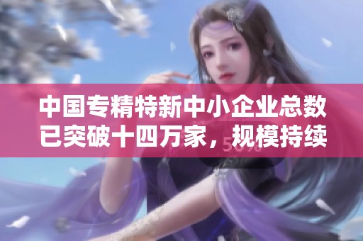 中国专精特新中小企业总数已突破十四万家，规模持续增长