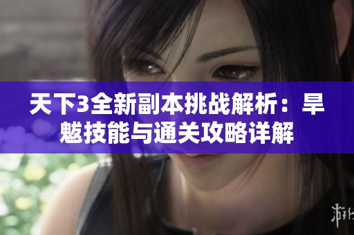 天下3全新副本挑战解析：旱魃技能与通关攻略详解