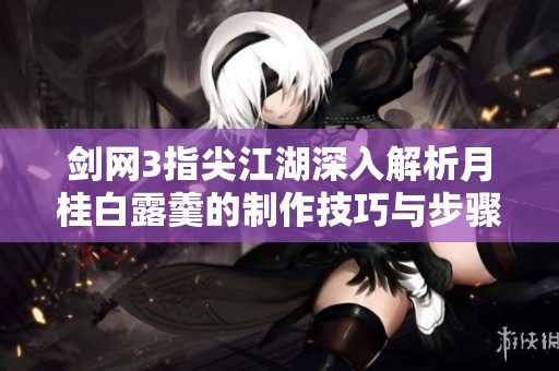 剑网3指尖江湖深入解析月桂白露羹的制作技巧与步骤分享