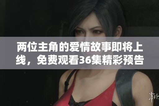 两位主角的爱情故事即将上线，免费观看36集精彩预告抢先看
