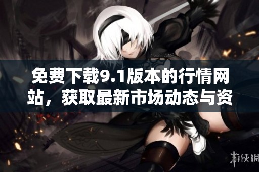 免费下载9.1版本的行情网站，获取最新市场动态与资讯选择