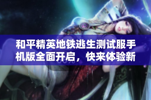 和平精英地铁逃生测试服手机版全面开启，快来体验新模式！