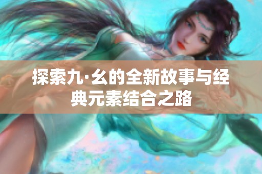 探索九·幺的全新故事与经典元素结合之路