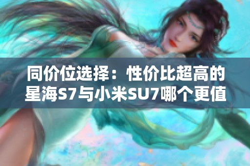 同价位选择：性价比超高的星海S7与小米SU7哪个更值得购买？