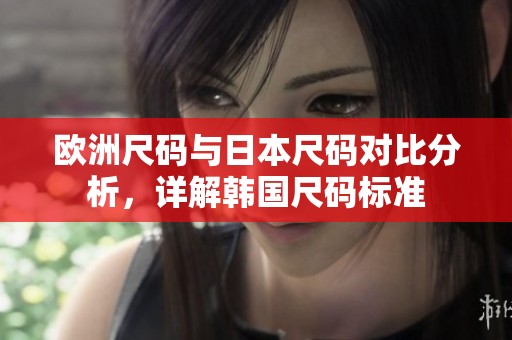欧洲尺码与日本尺码对比分析，详解韩国尺码标准