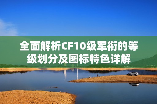 全面解析CF10级军衔的等级划分及图标特色详解