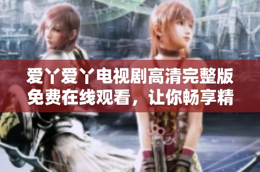 爱丫爱丫电视剧高清完整版免费在线观看，让你畅享精彩剧情