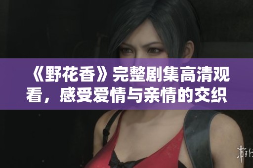 《野花香》完整剧集高清观看，感受爱情与亲情的交织与成长