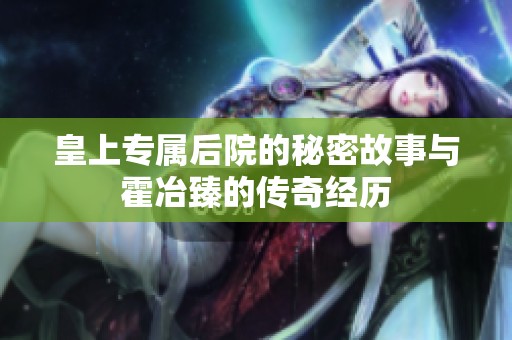 皇上专属后院的秘密故事与霍冶臻的传奇经历