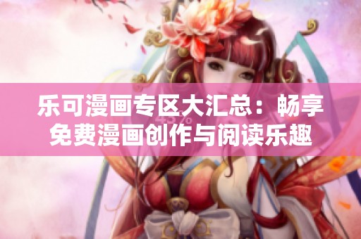 乐可漫画专区大汇总：畅享免费漫画创作与阅读乐趣