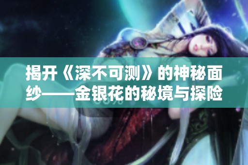 揭开《深不可测》的神秘面纱——金银花的秘境与探险之旅