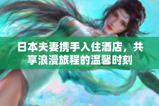 日本夫妻携手入住酒店，共享浪漫旅程的温馨时刻