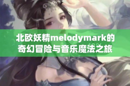 北欧妖精melodymark的奇幻冒险与音乐魔法之旅