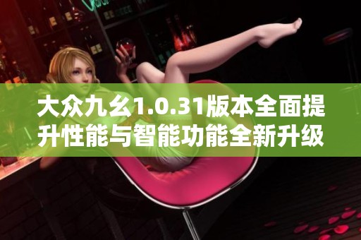 大众九幺1.0.31版本全面提升性能与智能功能全新升级