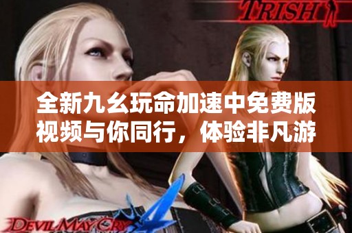 全新九幺玩命加速中免费版视频与你同行，体验非凡游戏乐趣