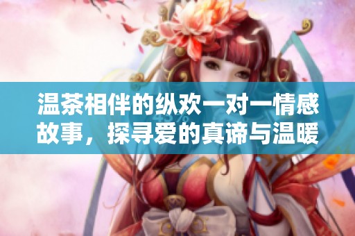 温茶相伴的纵欢一对一情感故事，探寻爱的真谛与温暖