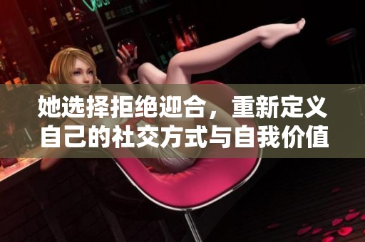她选择拒绝迎合，重新定义自己的社交方式与自我价值