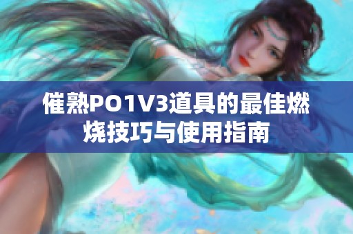 催熟PO1V3道具的最佳燃烧技巧与使用指南