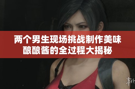两个男生现场挑战制作美味酿酿酱的全过程大揭秘