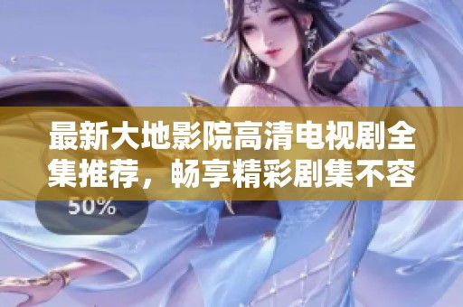 最新大地影院高清电视剧全集推荐，畅享精彩剧集不容错过
