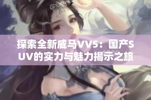 探索全新威马VV5：国产SUV的实力与魅力揭示之旅