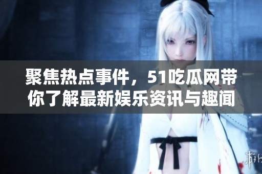 聚焦热点事件，51吃瓜网带你了解最新娱乐资讯与趣闻趣事