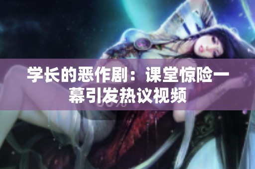 学长的恶作剧：课堂惊险一幕引发热议视频