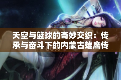 天空与篮球的奇妙交织：传承与奋斗下的内蒙古雄鹰传奇