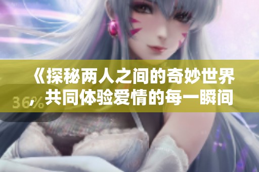《探秘两人之间的奇妙世界，共同体验爱情的每一瞬间》