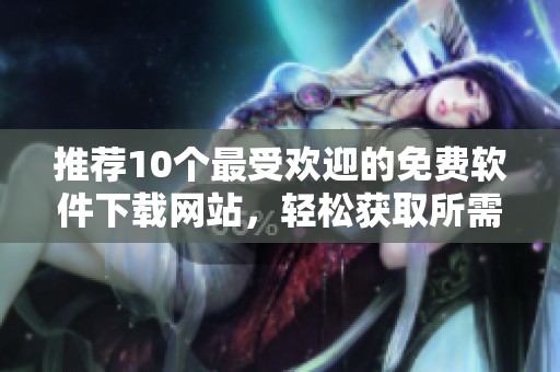 推荐10个最受欢迎的免费软件下载网站，轻松获取所需软件