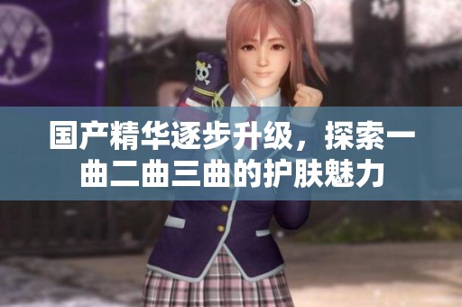 国产精华逐步升级，探索一曲二曲三曲的护肤魅力