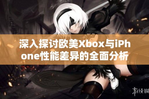 深入探讨欧美Xbox与iPhone性能差异的全面分析