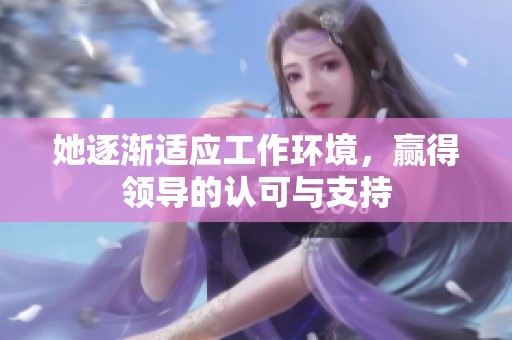 她逐渐适应工作环境，赢得领导的认可与支持