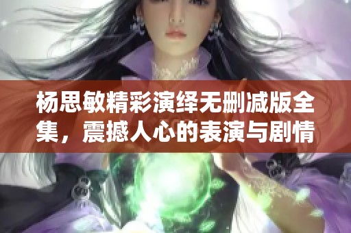 杨思敏精彩演绎无删减版全集，震撼人心的表演与剧情剖析